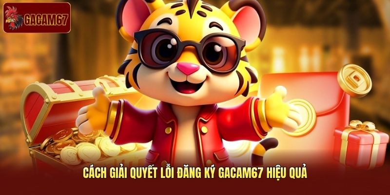 Cách giải quyết lỗi đăng ký Gacam67 hiệu quả