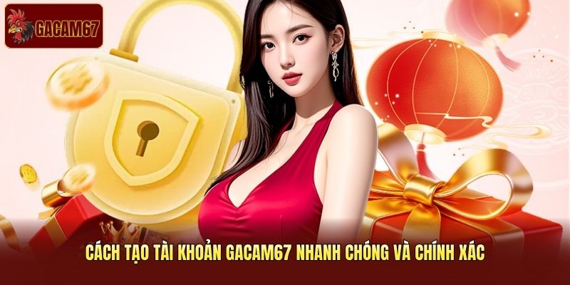 Cách tạo tài khoản Gacam67 nhanh chóng và chính xác