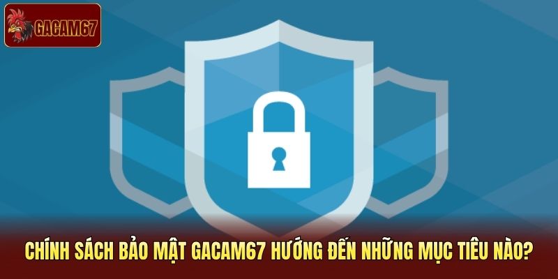 Chính sách bảo mật Gacam67 hướng đến những mục tiêu nào?