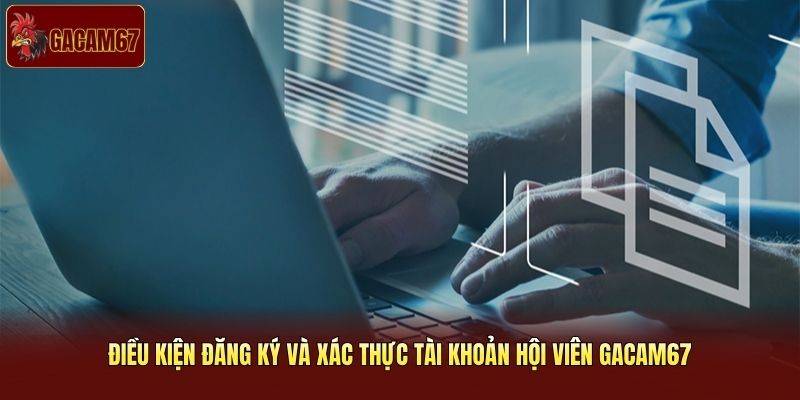 Điều kiện đăng ký và xác thực tài khoản hội viên Gacam67
