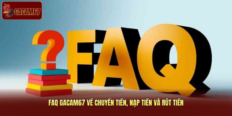 FAQ Gacam67 về chuyển tiền, nạp tiền và rút tiền