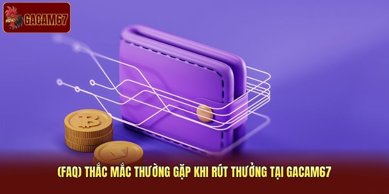 (FAQ) thắc mắc thường gặp khi rút thưởng tại Gacam67