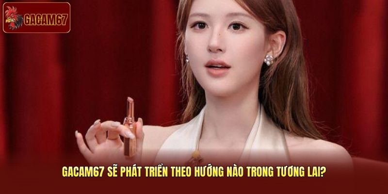 Gacam67 sẽ phát triển theo hướng nào trong tương lai? Gacam67 sẽ phát triển theo hướng nào trong tương lai?