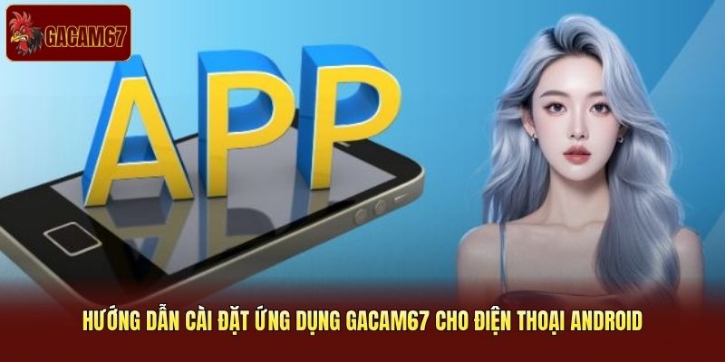 Hướng dẫn cài đặt ứng dụng Gacam67 cho điện thoại Android