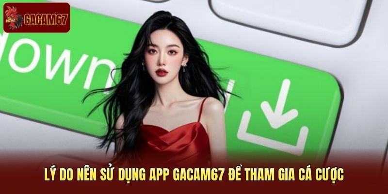 Lý do nên sử dụng app Gacam67 để tham gia cá cược
