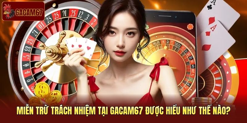 Miễn trừ trách nhiệm tại Gacam67 được hiểu như thế nào?