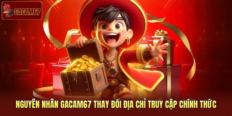 Nguyên nhân Gacam67 thay đổi địa chỉ truy cập chính thức