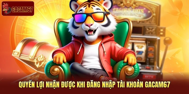 Quyền lợi nhận được khi đăng nhập tài khoản Gacam67