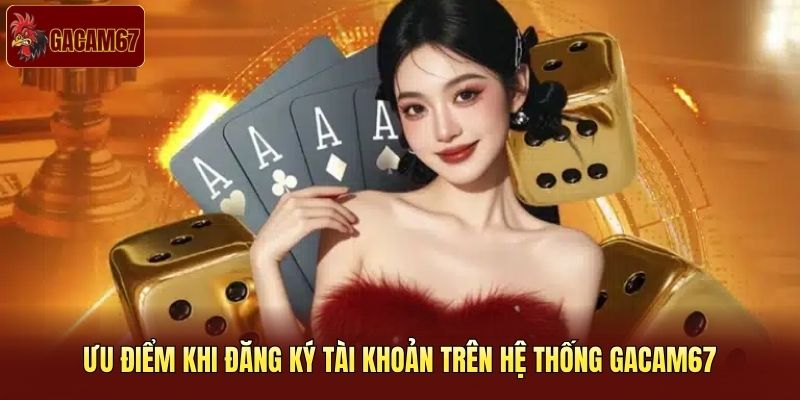 Ưu điểm khi đăng ký tài khoản trên hệ thống Gacam67