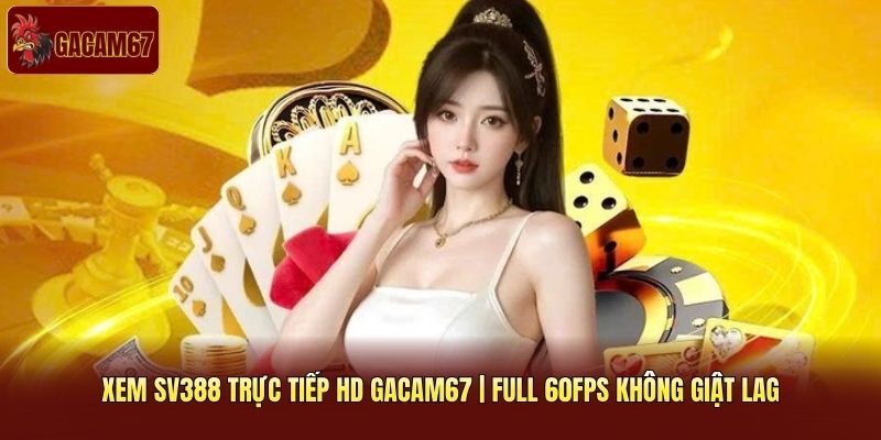 Xem SV388 Trực Tiếp HD Gacam67 | Full 60FPS Không Giật Lag